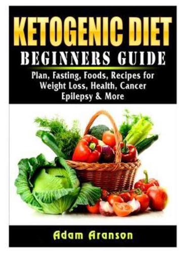 Ketogenic Diet Beginners Guide: Plan, Fasting, Foods, Recipes for Weight Loss, Health, Cancer, Epilepsy & More