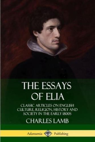 The Essays of Elia: Classic Articles on English Culture, Religion, History and Society in the early 1800s