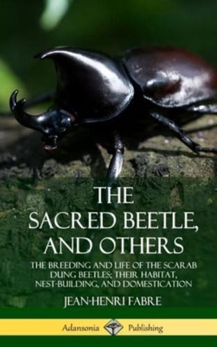The Sacred Beetle, and Others: The Breeding and Life of the Scarab Dung Beetles; their Habitat, Nest-Building, and Domestication (Hardcover)