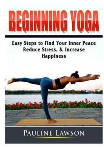 Beginning Yoga: Easy Steps to Find Your Inner Peace, Reduce Stress, & Increase Happiness