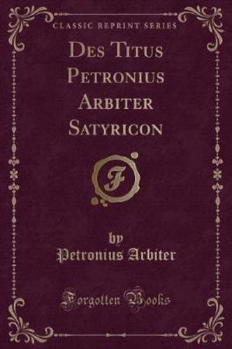 Des Titus Petronius Arbiter Satyricon (Classic Reprint)
