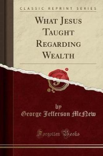 What Jesus Taught Regarding Wealth (Classic Reprint)