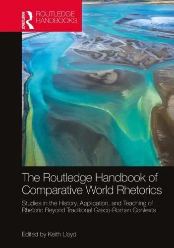 The Routledge Handbook of Comparative World Rhetorics: Studies in the History, Application, and Teaching of Rhetoric Beyond Traditional Greco-Roman Contexts