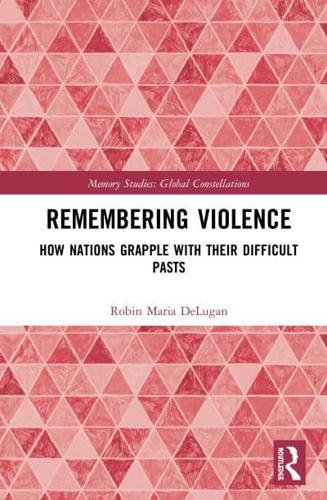 Remembering Violence: How Nations Grapple with their Difficult Pasts