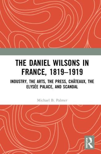 The Daniel Wilsons in France, 1819-1919: Industry, the Arts, the Press, Châteaux, the Elysée Palace, and Scandal