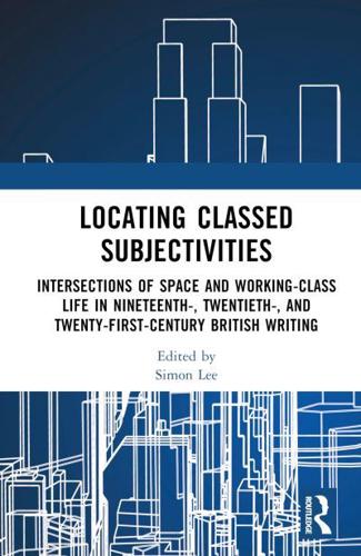 Locating Classed Subjectivities: Intersections of Space and Working-Class Life in Nineteenth-, Twentieth-, and Twenty-First-Century British Writing