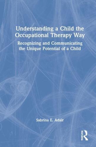 Understanding a Child the Occupational Therapy Way: Recognizing and Communicating the Unique Potential of a Child