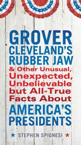 Grover Cleveland's Rubber Jaw, and Other Unusual, Unexpected, Unbelievable but All-True Facts About America's Presidents