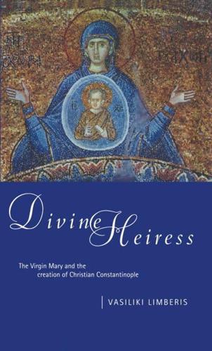 Divine Heiress : The Virgin Mary and the Making of Christian Constantinople