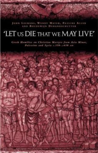 'Let us die that we may live': Greek homilies on Christian Martyrs from Asia Minor, Palestine and Syria c.350-c.450 AD