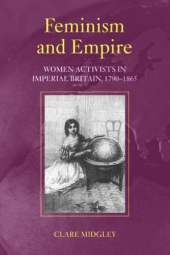 Feminism and Empire: Women Activists in Imperial Britain, 1790-1865