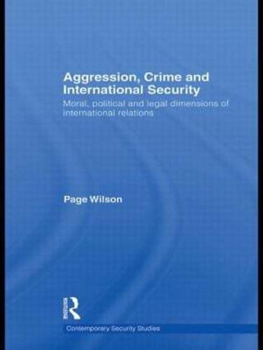 Aggression, Crime and International Security: Moral, Political and Legal Dimensions of International Relations