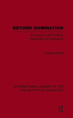 Beyond Domination (International Library of the Philosophy of Education Volume 23): An Essay in the Political Philosophy of Education