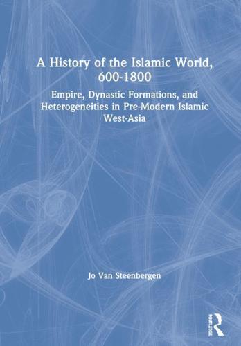 A History of the Islamic World, 600-1800 : Empire, Dynastic Formations, and Heterogeneities in Pre-Modern Islamic West-Asia
