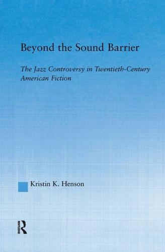 Beyond the Sound Barrier : The Jazz Controversy in Twentieth-Century American Fiction