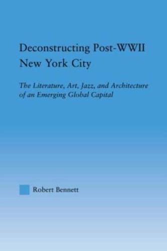 Deconstructing Post-WWII New York City : The Literature, Art, Jazz, and Architecture of an Emerging Global Capital