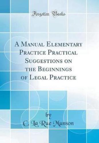 A Manual Elementary Practice Practical Suggestions on the Beginnings of Legal Practice (Classic Reprint)