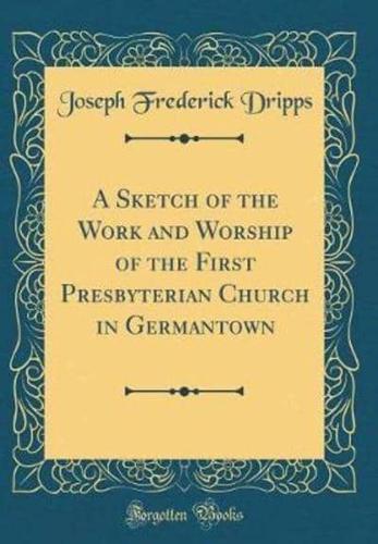 A Sketch of the Work and Worship of the First Presbyterian Church in Germantown (Classic Reprint)