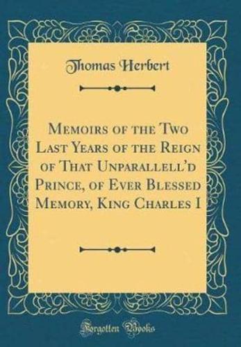 Memoirs of the Two Last Years of the Reign of That Unparallell'd Prince, of Ever Blessed Memory, King Charles I (Classic Reprint)