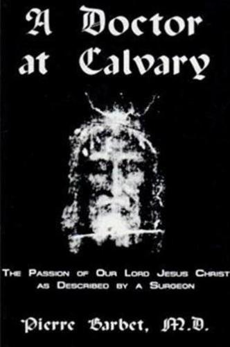 A Doctor at Calvary - The Passion of Our Lord Jesus Christ as Described by a Surgeon