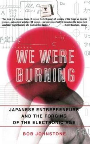 We Were Burning: Japanese Enterpreneurs and the Forging of the Electronic Age