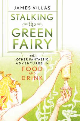 Stalking the Green Fairy and Other Fantastic Adventures in Food and Drink