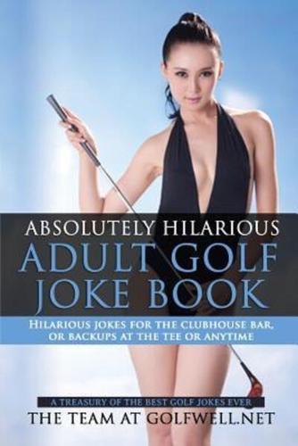 Absolutely Hilarious Adult Golf Joke Book: A Treasury Hilarious Jokes On The Course, Clubhouse Bar,  Or Tee Box Or Basically Anywhere.