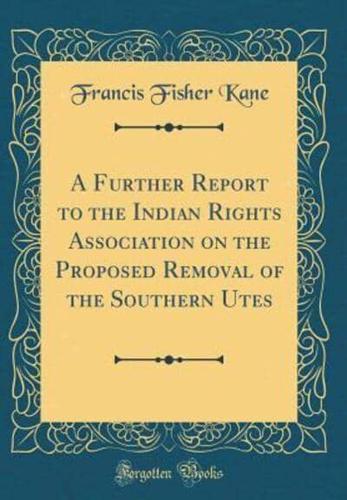 A Further Report to the Indian Rights Association on the Proposed Removal of the Southern Utes (Classic Reprint)