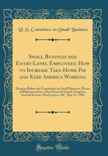 Small Business and Entry-Level Employees; How to Increase Take-Home Pay and Keep America Working
