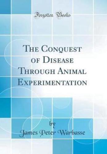 The Conquest of Disease Through Animal Experimentation (Classic Reprint)