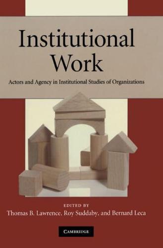 Institutional Work: Actors and Agency in Institutional Studies of Organizations