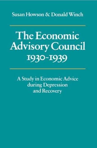 The Economic Advisory Council, 1930 1939: A Study in Economic Advice During Depression and Recovery