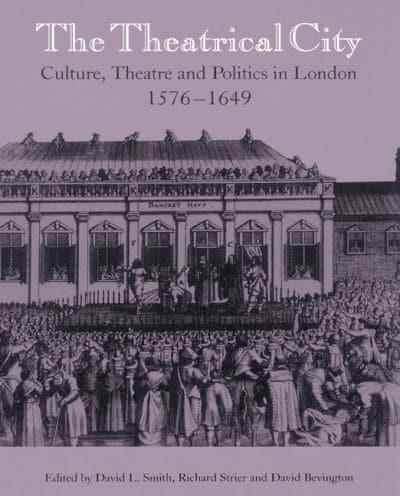 The Theatrical City: Culture, Theatre and Politics in London, 1576 1649
