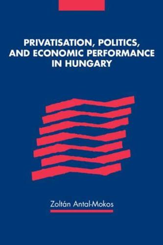 Privatisation, Politics, & Economic Performance in Hungary