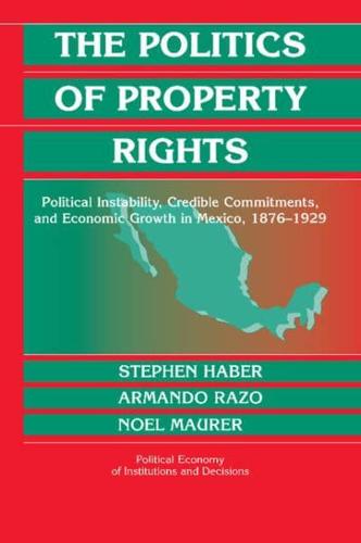 The Politics of Property Rights: Political Instability, Credible Commitments, and Economic Growth in Mexico, 1876 1929