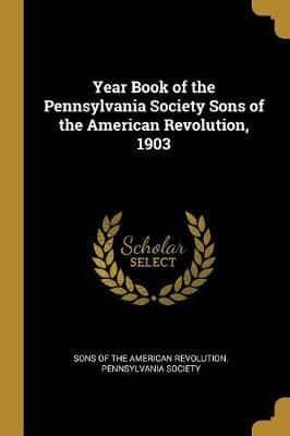 Year Book of the Pennsylvania Society Sons of the American Revolution, 1903