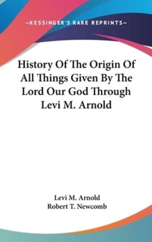 History Of The Origin Of All Things Given By The Lord Our God Through Levi M. Arnold