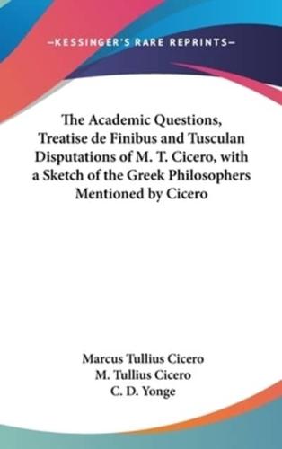The Academic Questions, Treatise De Finibus and Tusculan Disputations of M. T. Cicero, With a Sketch of the Greek Philosophers Mentioned by Cicero