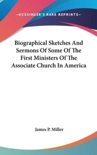 Biographical Sketches And Sermons Of Some Of The First Ministers Of The Associate Church In America