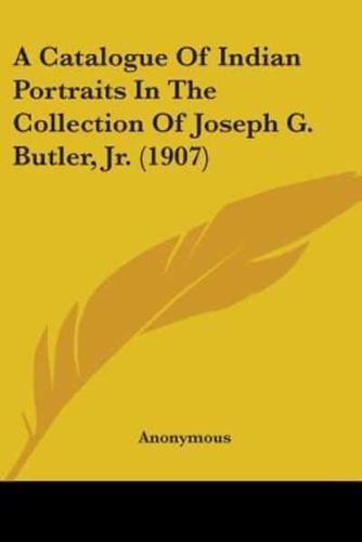 A Catalogue Of Indian Portraits In The Collection Of Joseph G. Butler, Jr. (1907)