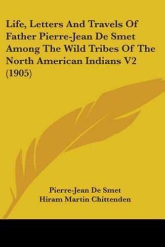 Life, Letters And Travels Of Father Pierre-Jean De Smet Among The Wild Tribes Of The North American Indians V2 (1905)
