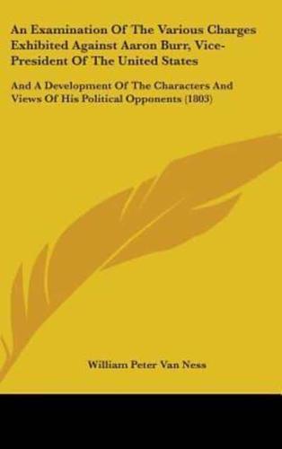 An Examination Of The Various Charges Exhibited Against Aaron Burr, Vice-President Of The United States