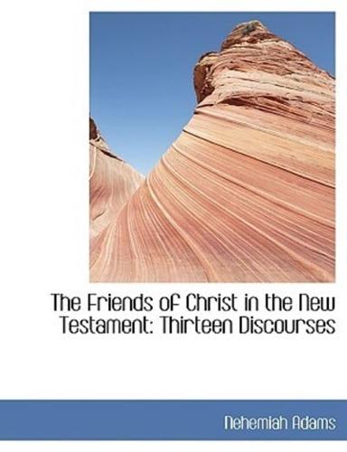 The Friends of Christ in the New Testament: Thirteen Discourses 