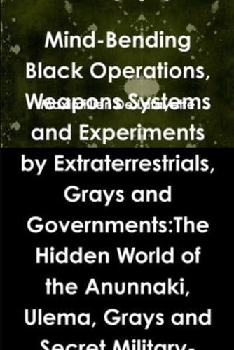 Mind-Bending Black Operations, Weapons Systems and Experiments by Extraterrestrials, Grays and Governments:The Hidden World of the Anunnaki, Ulema, Grays and Secret Military-Aliens Bases and Laboratories on Earth, Underwater and in Space. 4th Edition