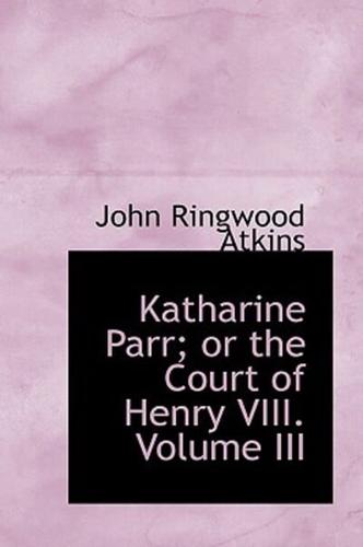 Katharine Parr; or the Court of Henry VIII. Volume III