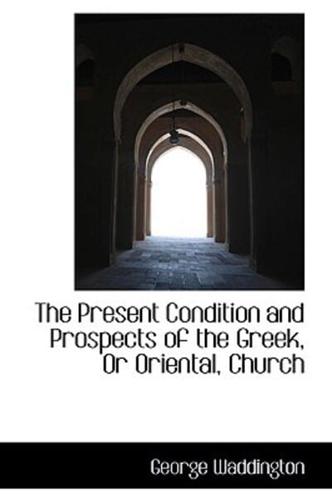 The Present Condition and Prospects of the Greek, Or Oriental, Church