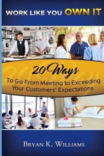 WORK LIKE YOU OWN IT! 20 Ways to Go From Meeting to Exceeding Your Customers' Expectations