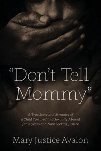 "Don't Tell Mommy" - A True Story and Memoirs of a Child Tortured and Sexually Abused for 12 Years and Now Seeking Justice