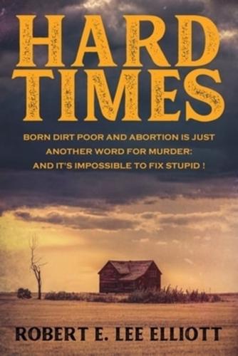 Hard Times: Born Dirt Poor and Abortion is Just Another Word for Murder and it's Impossible to Fix Stupid!