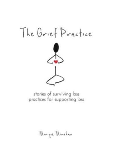 The Grief Practice: Stories of Surviving Loss & Practices for Supporting Loss